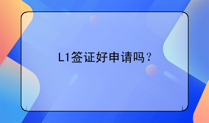 L1签证好申请吗？