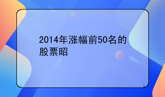 2014年涨幅前50名的股票是什么