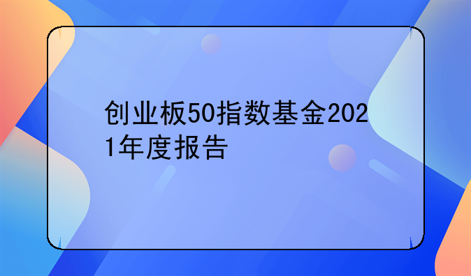 创业板50指数基金2021年度报告