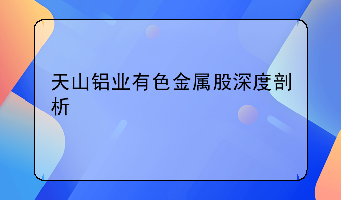 天山铝业有色金属股深度剖析