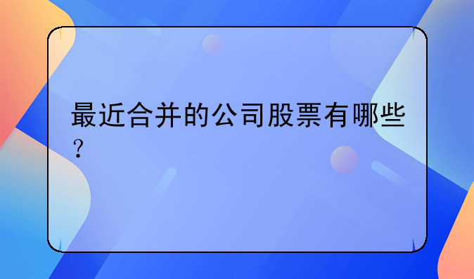 最近合并的公司股票有哪些？