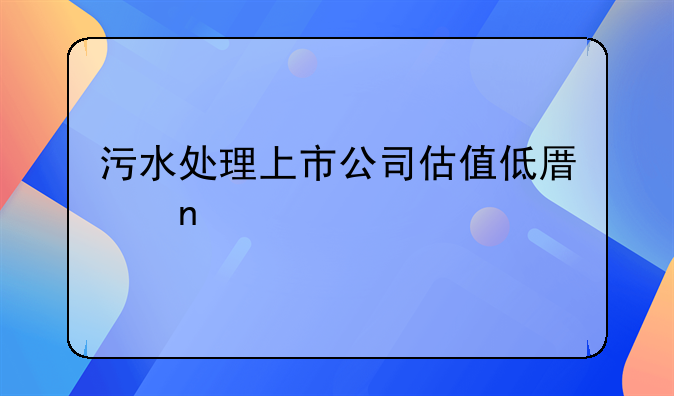 污水处理上市公司估值低原因