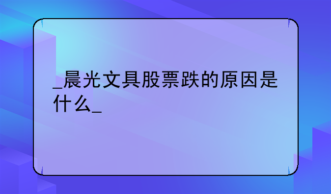 
晨光文具股票跌的原因是什么
