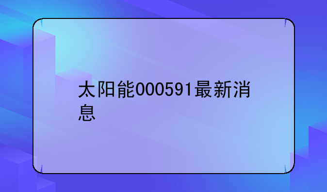 太阳能000591最新消息