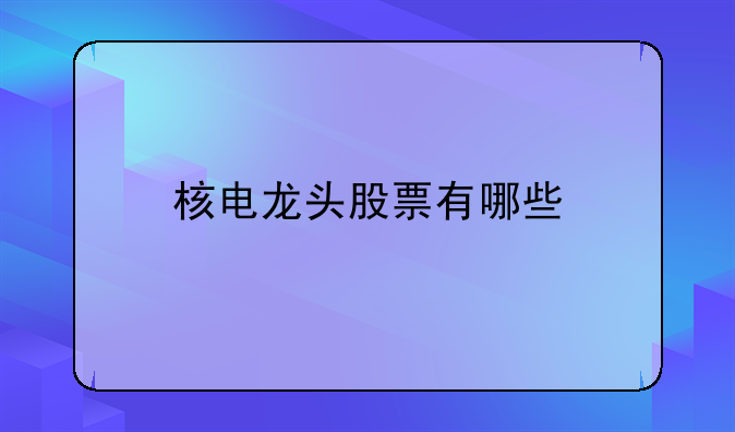 核电龙头股票有哪些