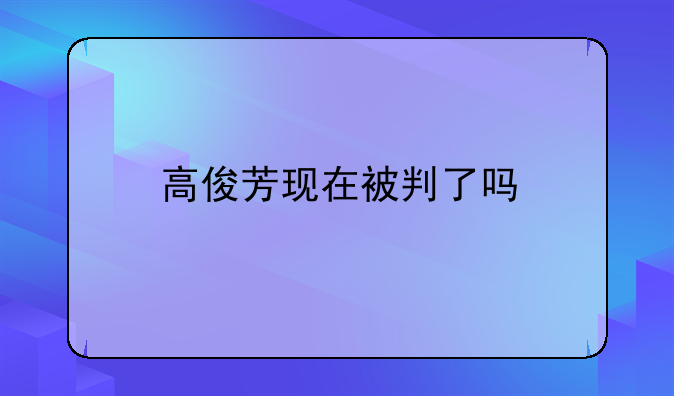 高俊芳现在被判了吗