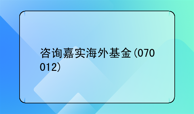 咨询嘉实海外基金(070012)