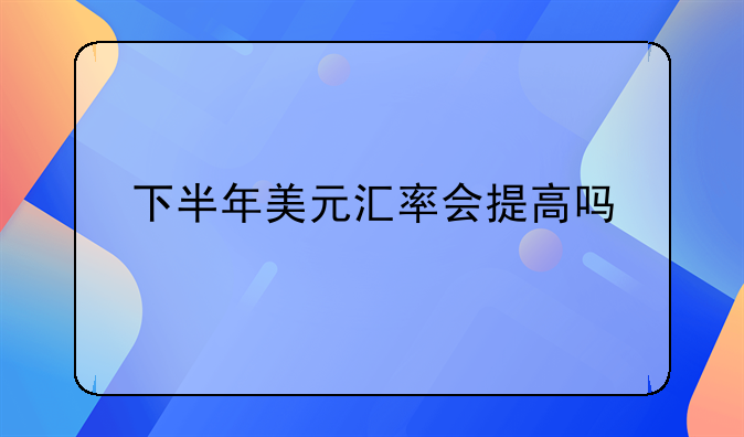 下半年美元汇率会提高吗