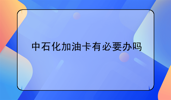 中石化加油卡有必要办吗