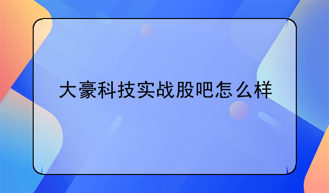 大豪科技实战股吧怎么样