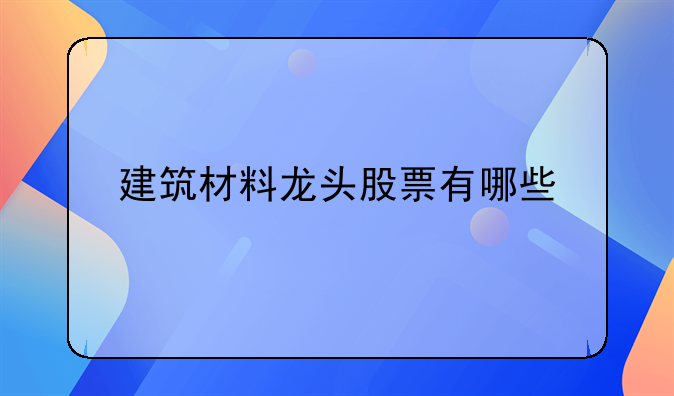 建筑材料龙头股票有哪些