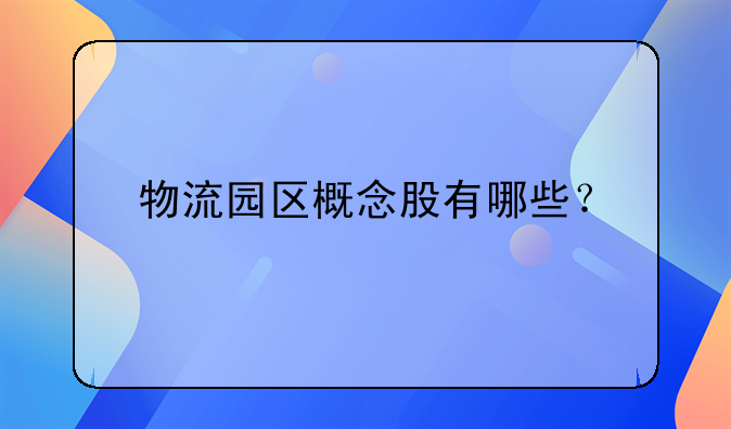 物流园区概念股有哪些？