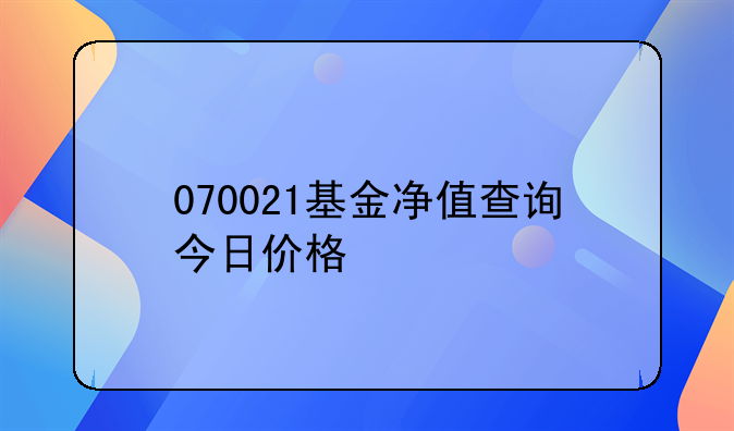 070021基金净值查询今日价格