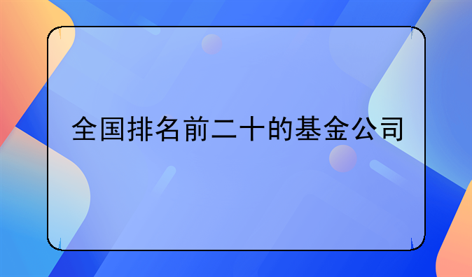 全国排名前二十的基金公司