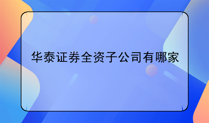 华泰证券全资子公司有哪家