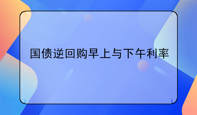 国债逆回购早上与下午利率