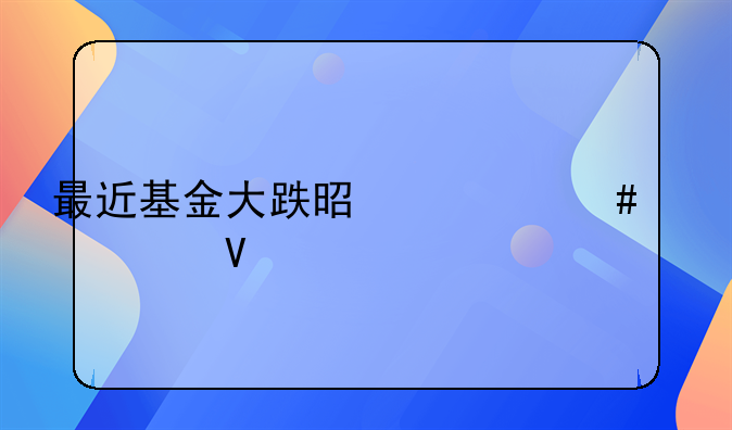 最近基金大跌是什么情况啊