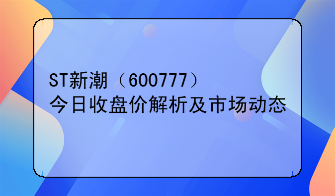 ST新潮（600777）今日收盘价解析及市场动态