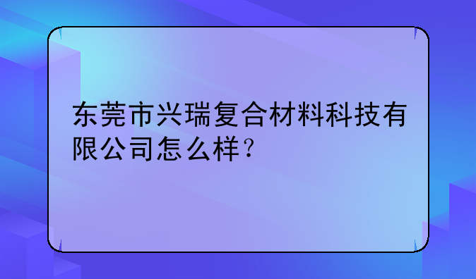 东莞市兴瑞复合材料科技有限公司怎么样？