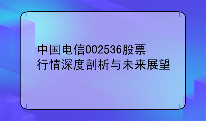 中国电信002536股票行情深度剖析与未来展望