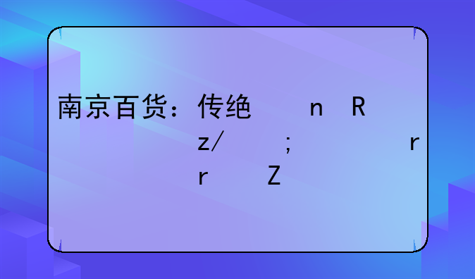 南京百货：传统零售转型与资本市场新篇章