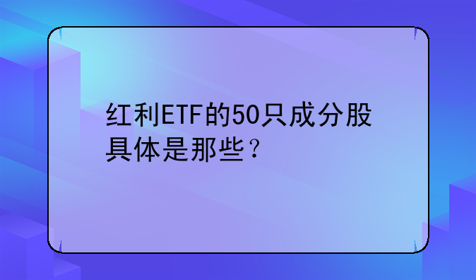 红利ETF的50只成分股具体是那些？