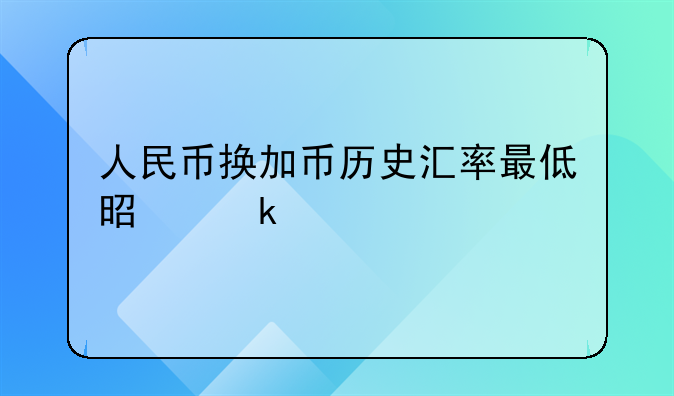 人民币换加币历史汇率最低是多少