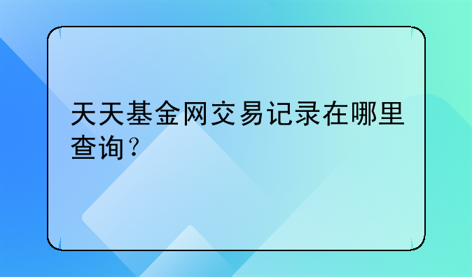 天天基金网交易记录在哪里查询？