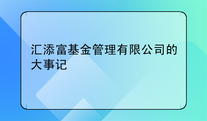 汇添富基金管理有限公司的大事记