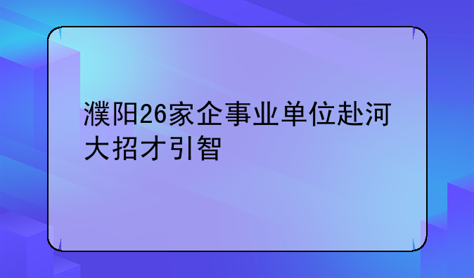 濮阳26家企事业单位赴河大招才引智