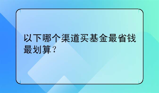 以下哪个渠道买基金最省钱最划算？