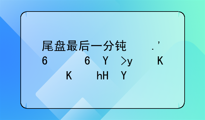 尾盘最后一分钟拉升意味着什么意思