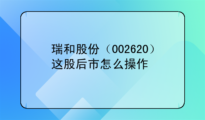 瑞和股份（002620）这股后市怎么操作