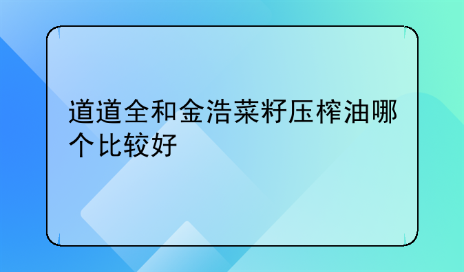 道道全和金浩菜籽压榨油哪个比较好