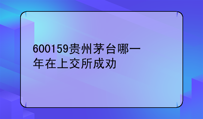 600159贵州茅台哪一年在上交所成功上市