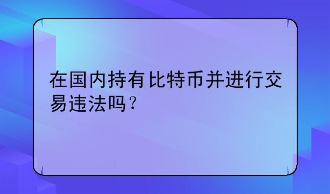 在国内持有比特币并进行交易违法吗？