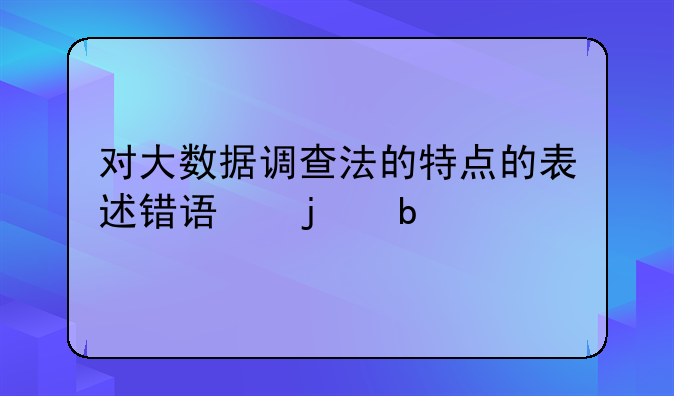 对大数据调查法的特点的表述错误的是