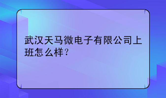 武汉天马微电子有限公司上班怎么样？