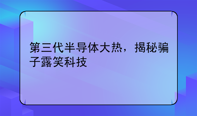 第三代半导体大热，揭秘骗子露笑科技