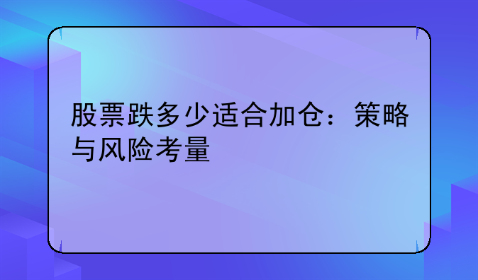 股票跌多少适合加仓：策略与风险考量