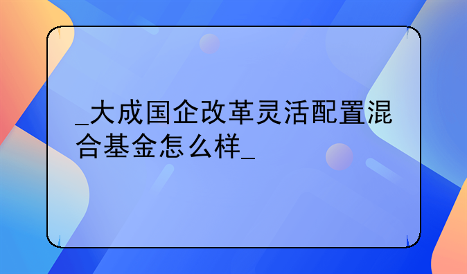 
大成国企改革灵活配置混合基金怎么样
