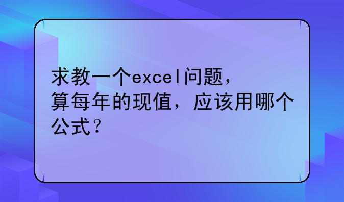 求教一个excel问题，算每年的现值，应该用哪个公式？