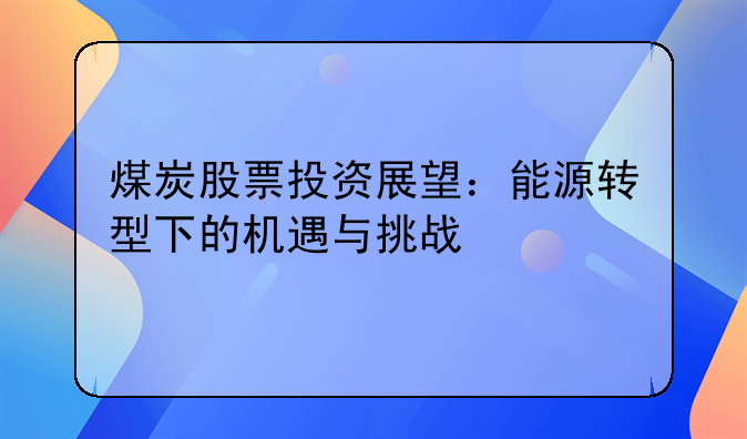 煤炭股票投资展望：能源转型下的机遇与挑战