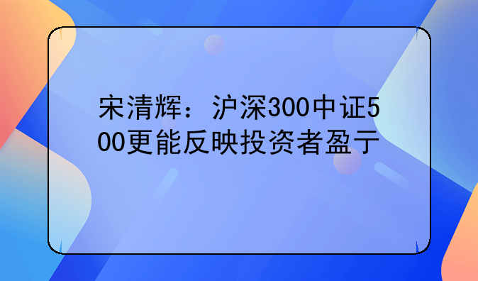 宋清辉：沪深300中证500更能反映投资者盈亏情况