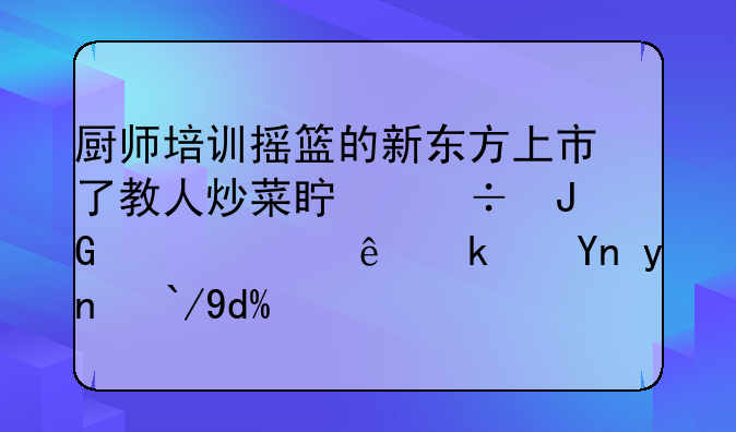 厨师培训摇篮的新东方上市了教人炒菜真能撑起225亿港币市值吗？