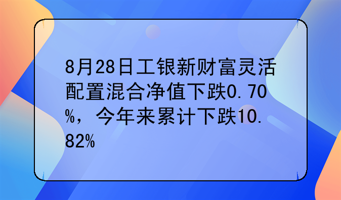 8月28日工银新财富灵活配置混合净值下跌0.70%，今年来累计下跌10.82%