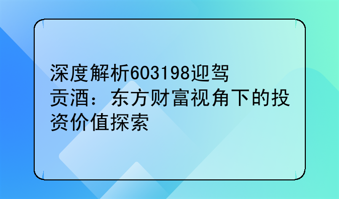 深度解析603198迎驾贡酒：东方财富视角下的投资价值探索