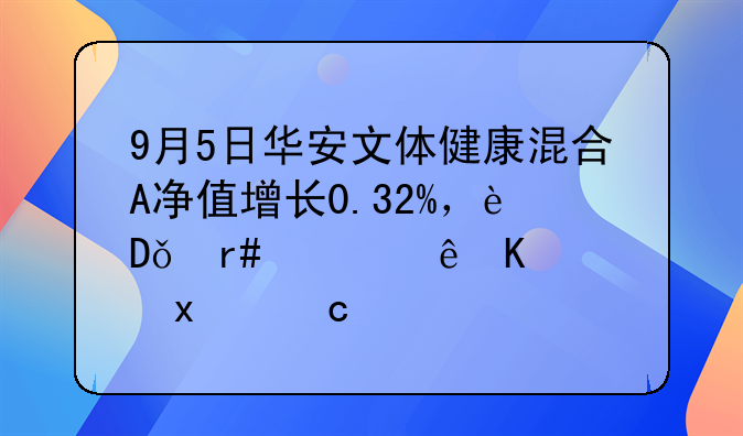 9月5日华安文体健康混合A净值增长0.32%，近1个月累计下跌1.61%