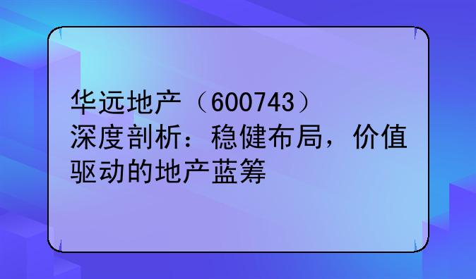 华远地产（600743）深度剖析：稳健布局，价值驱动的地产蓝筹