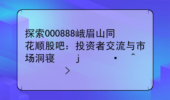 探索000888峨眉山同花顺股吧：投资者交流与市场洞察的热门平台